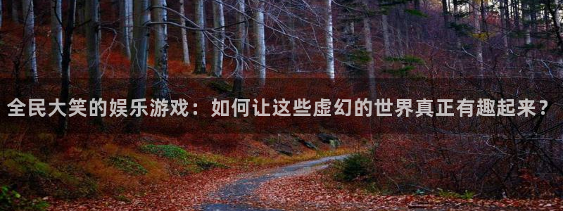 美狮贵宾会ms092021：全民大笑的娱乐游戏：如何让这些虚幻的世界真正有趣起来？