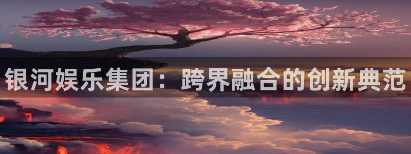 美狮贵宾会092268最新消息官网：银河娱乐集团：跨界融合的创新典范