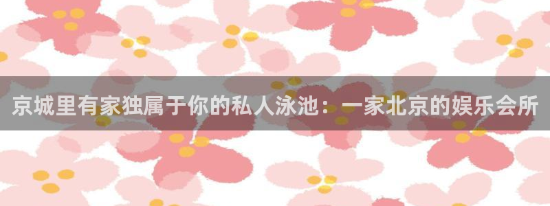 美狮贵宾会ms092021：京城里有家独属于你的私人泳池：一家北京的娱乐会所