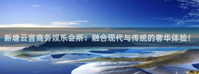 美狮贵宾会ms092：新塘云宫商务娱乐会所：融合现代与传统的奢华体验！
