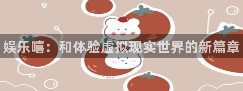 美狮贵宾会线路检测：娱乐嘻：和体验虚拟现实世界的新篇章