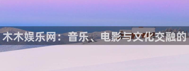 美狮贵宾会网页登陆：木木娱乐网：音乐、电影与文化交融的