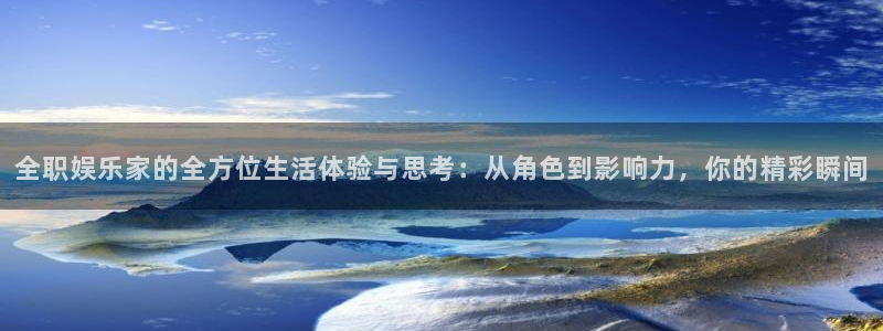 美狮贵宾会线路检测：全职娱乐家的全方位生活体验与思考：从角色到影响力，你的精彩瞬间