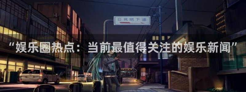 ms美狮贵宾会：“娱乐圈热点：当前最值得关注的娱乐新闻”