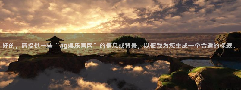 美狮贵宾会ms092021：好的，请提供一些“ag娱乐官网”的信息或背景，以便我为您生成一个合适的标题。