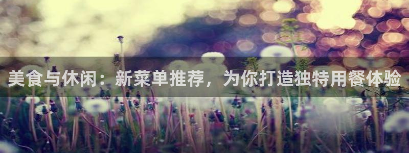 美狮贵宾会会员登录：美食与休闲：新菜单推荐，为你打造独特用餐体验